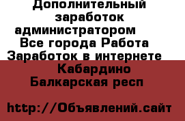 Дополнительный заработок администратором!!!! - Все города Работа » Заработок в интернете   . Кабардино-Балкарская респ.